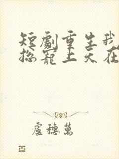 短剧重生我被霸总宠上天在线看免费
