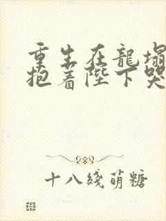 重生在龙塌宠妃抱着陛下哭完整短剧