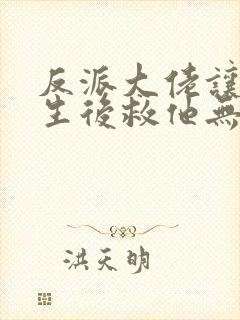 反派大佬让我重生后救他无删减