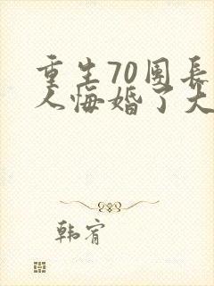 重生70团长夫人悔婚了大结局