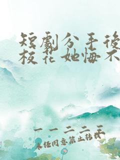 短剧分手后高冷校花她悔不当初全集