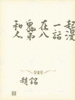 和鬼在一起的男人第八话漫画免费阅读下拉式