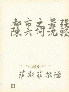 都市之最强狂兵陈六何沈轻