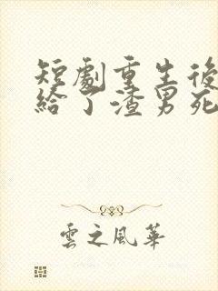 短剧重生后我嫁给了渣男死对头