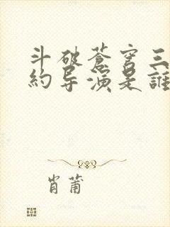 斗破苍穹三年之约导演是谁