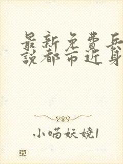 最新免费兵王小说都市近身兵王免费小说