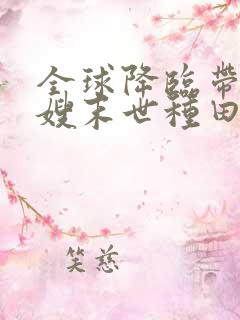 全球降临带着嫂嫂末世种田txt