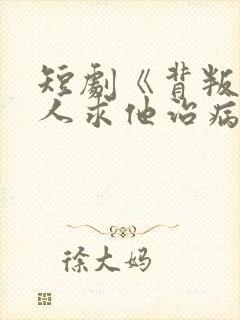 短剧《背叛他的人求他治病》结局