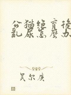 公猫绝育后还会乱尿怎么办