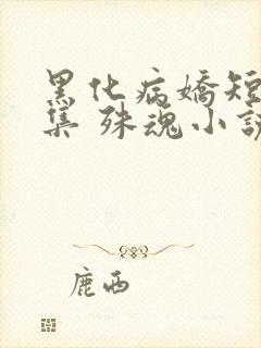 黑化病娇短篇合集 殊魂小说