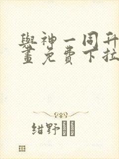 与神一同升级漫画免费下拉式