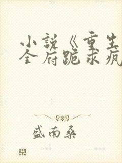 小说《重生后,全府跪求疯批嫡女别杀我》