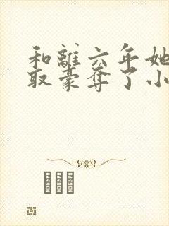 和离六年她被强取豪夺了小说