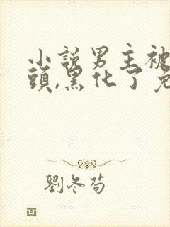 小说男主被虐过头,黑化了免费阅读全本