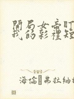 开局女帝盯上了我的彩礼短剧45