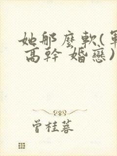 她那么软(军婚 高干 婚恋)完结