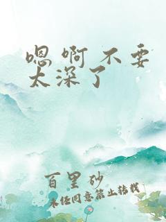 嗯 啊 不要 太深了