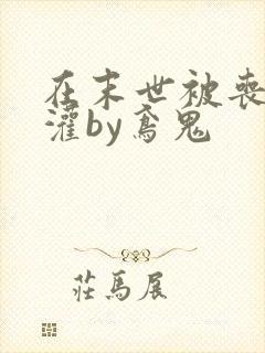 在末世被丧尸浇灌by鸢鬼