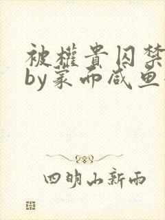 被权贵囚禁之后by蒙面咸鱼全文阅读