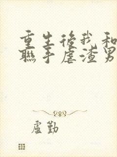 重生后我和老公联手虐渣男