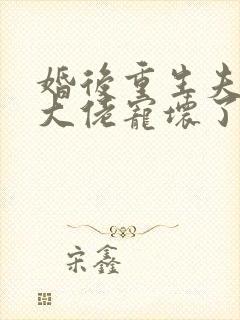 婚后重生夫人被大佬宠坏了