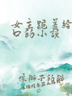 女主跪着给男主口的小说