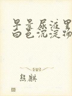 早晨尿液里面有白色沉淀物怎么回事