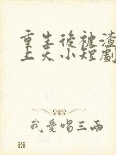 重生后被渣男宠上天小短剧