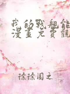 我的战舰能升级漫画免费观看下拉式六漫画