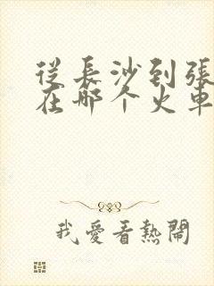 从长沙到张家界在哪个火车站上车