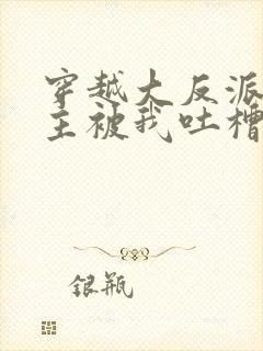 穿越大反派,女主被我吐槽变坏