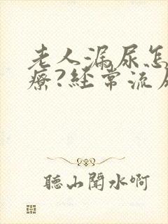 老人漏尿怎么治疗?经常流尿是怎么回事