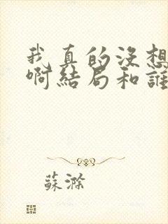 我真的没想重生啊结局和谁在一起