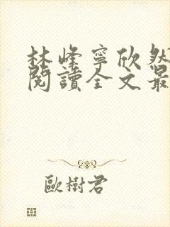 林峰宁欣然免费阅读全文最新章节