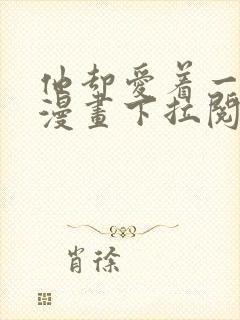 他却爱着一个他漫画下拉阅读未删减