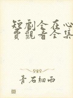 短剧全在心上免费观看全集高清版