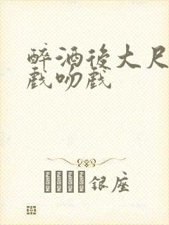 醉酒后大尺度床戏吻戏