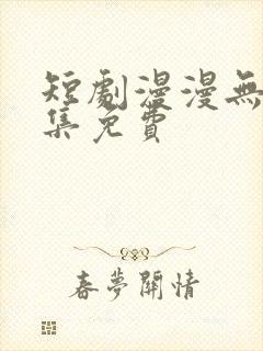 短剧漫漫无期全集免费