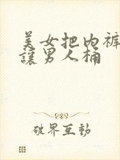 美女把内裤脱了让男人桶