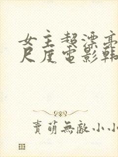 女主超漂亮的大尺度电影韩国