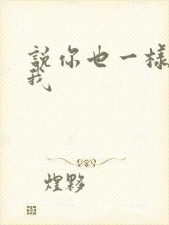 说你也一样爱着我