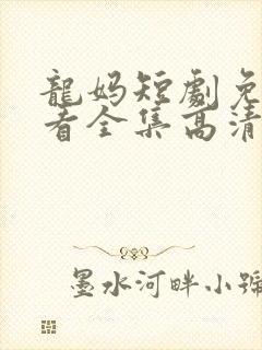 龙妈短剧免费观看全集高清