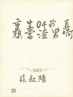 重生04我真的想当渣男啊免费阅读