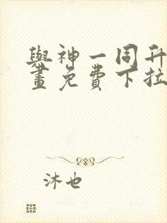 与神一同升级漫画免费下拉式六漫画