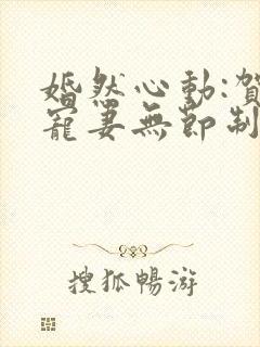 婚然心动:贺少宠妻无节制小说下载txt