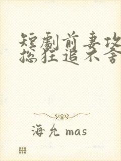 短剧前妻攻略顾总狂追不舍免费观看全集