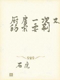 厨房一次又一次的索要刷