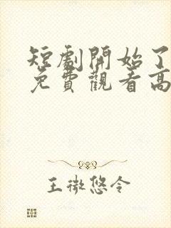 短剧开始了全集免费观看高清