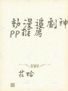 动漫追剧神器app推荐