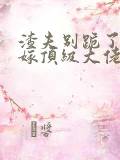 渣夫别跪了夫人嫁顶级大佬免费阅读